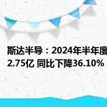 斯达半导:2024年半年度净利润2.75亿 同比下降36.10%