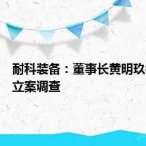 耐科装备:董事长黄明玖被留置立案调查