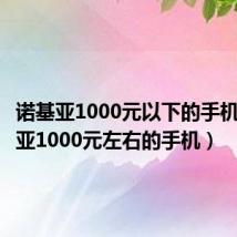 诺基亚1000元以下的手机(诺基亚1000元左右的手机)