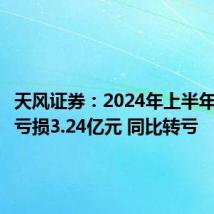 天风证券:2024年上半年净利润亏损3.24亿元 同比转亏