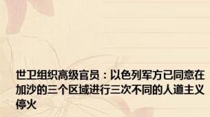 世卫组织高级官员：以色列军方已同意在加沙的三个区域进行三次不同的人道主义停火
