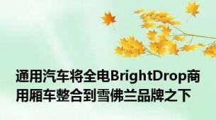 通用汽车将全电BrightDrop商用厢车整合到雪佛兰品牌之下