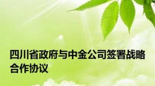 四川省政府与中金公司签署战略合作协议
