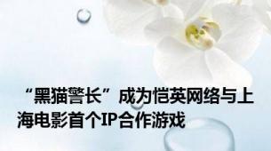 “黑猫警长”成为恺英网络与上海电影首个IP合作游戏