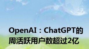 OpenAI：ChatGPT的周活跃用户数超过2亿