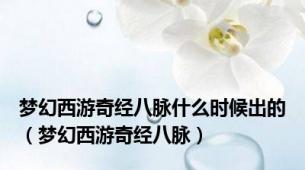 梦幻西游奇经八脉什么时候出的（梦幻西游奇经八脉）