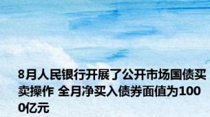 8月人民银行开展了公开市场国债买卖操作 全月净买入债券面值为1000亿元