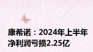 康希诺：2024年上半年净利润亏损2.25亿
