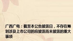 广西广电：截至本公告披露日，不存在筹划涉及上市公司的应披露而未披露的重大事项