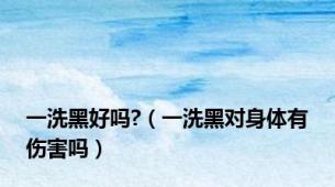 一洗黑好吗?（一洗黑对身体有伤害吗）