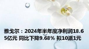 雅戈尔：2024年半年度净利润18.65亿元 同比下降9.68% 拟10派1元