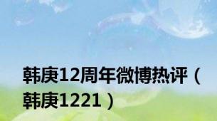 韩庚12周年微博热评（韩庚1221）