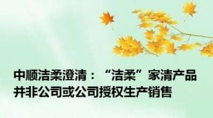 中顺洁柔澄清：“洁柔”家清产品并非公司或公司授权生产销售