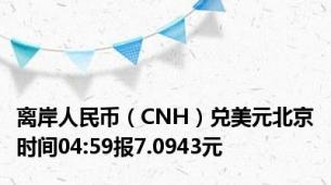 离岸人民币（CNH）兑美元北京时间04:59报7.0943元