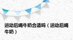 运动后喝牛奶合适吗（运动后喝牛奶）