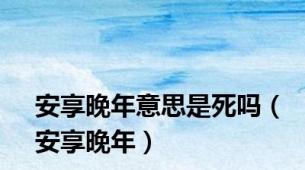 安享晚年意思是死吗（安享晚年）