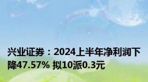 兴业证券：2024上半年净利润下降47.57% 拟10派0.3元