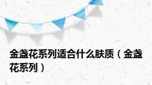 金盏花系列适合什么肤质（金盏花系列）