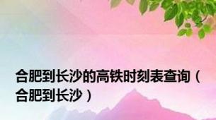 合肥到长沙的高铁时刻表查询（合肥到长沙）
