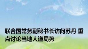 联合国常务副秘书长访问苏丹 重点讨论当地人道局势