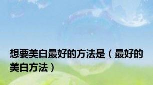 想要美白最好的方法是（最好的美白方法）