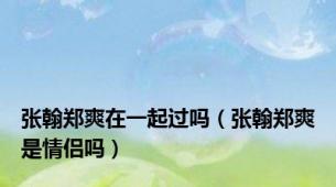 张翰郑爽在一起过吗（张翰郑爽是情侣吗）