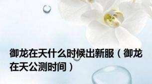 御龙在天什么时候出新服（御龙在天公测时间）