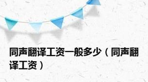同声翻译工资一般多少（同声翻译工资）