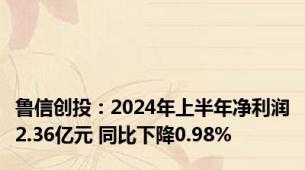 鲁信创投：2024年上半年净利润2.36亿元 同比下降0.98%