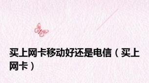 买上网卡移动好还是电信（买上网卡）