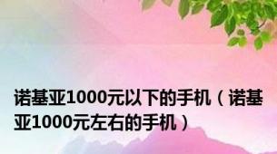 诺基亚1000元以下的手机（诺基亚1000元左右的手机）