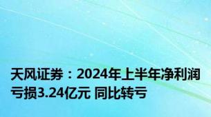 天风证券：2024年上半年净利润亏损3.24亿元 同比转亏