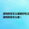 清炖排骨怎么做最好吃又营养（清炖排骨怎么做）