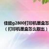 佳能g2800打印机墨盒怎么取出（打印机墨盒怎么取出）