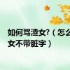 如何骂渣女?（怎么骂渣女不带脏字）