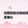 宗馥莉接任娃哈哈集团董事长