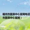 福州市医保中心官网电话（福州市医保中心官网）