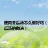 瘦肉冬瓜汤怎么做好吃（瘦肉冬瓜汤的做法）