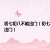 初七初八不能出门（初七初八不出门）