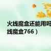 火线魔盒还能用吗（火线魔盒766）