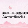 男女主一仙一魔的小说推荐（男女主一仙一魔的小说）