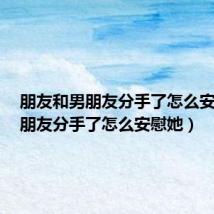 朋友和男朋友分手了怎么安慰她(朋友分手了怎么安慰她)