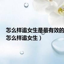 怎么样追女生是最有效的方法(怎么样追女生)