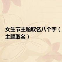 女生节主题取名八个字(女生节主题取名)