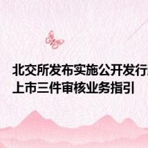 北交所发布实施公开发行股票并上市三件审核业务指引