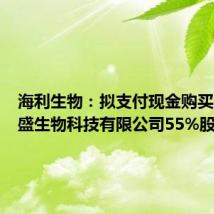 海利生物:拟支付现金购买陕西瑞盛生物科技有限公司55%股权