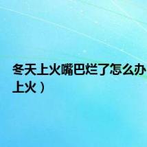 冬天上火嘴巴烂了怎么办(冬天上火)