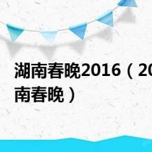 湖南春晚2016(2011湖南春晚)