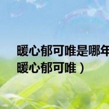 暖心郁可唯是哪年的(暖心郁可唯)
