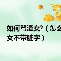 如何骂渣女?(怎么骂渣女不带脏字)